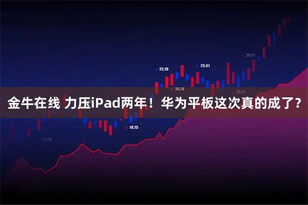 金牛在线 力压iPad两年！华为平板这次真的成了？