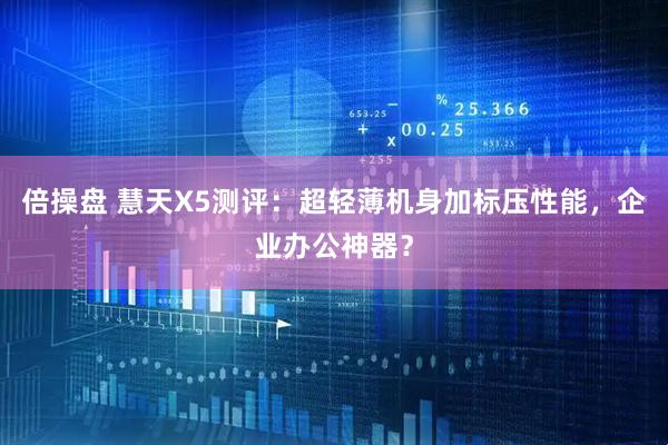 倍操盘 慧天X5测评：超轻薄机身加标压性能，企业办公神器？