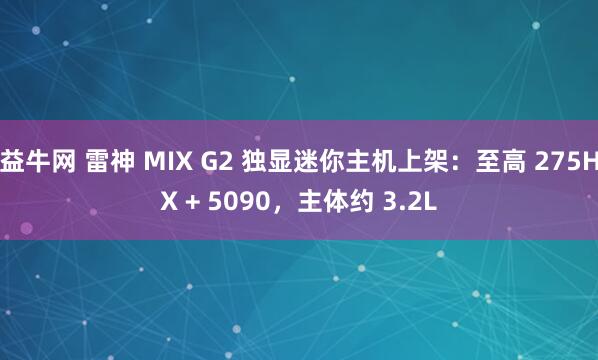 益牛网 雷神 MIX G2 独显迷你主机上架：至高 275HX + 5090，主体约 3.2L