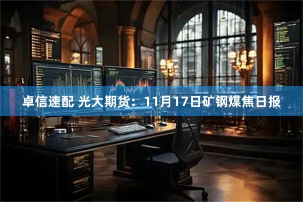 卓信速配 光大期货：11月17日矿钢煤焦日报