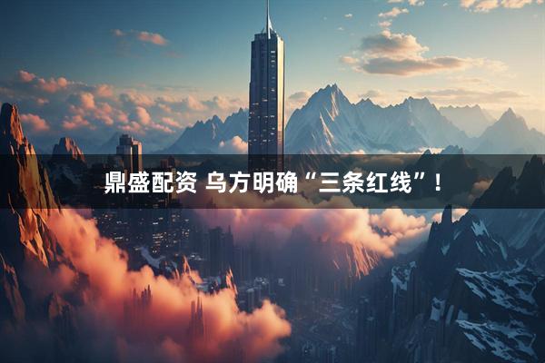 鼎盛配资 乌方明确“三条红线”！