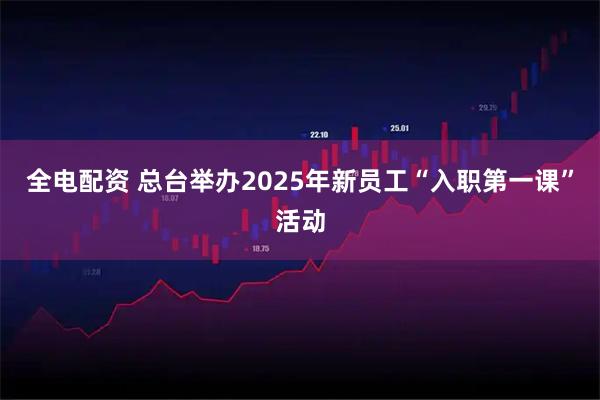 全电配资 总台举办2025年新员工“入职第一课”活动