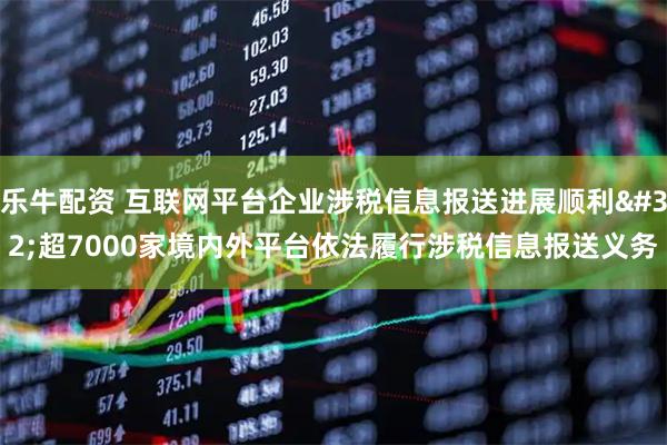 乐牛配资 互联网平台企业涉税信息报送进展顺利 超7000家境内外平台依法履行涉税信息报送义务