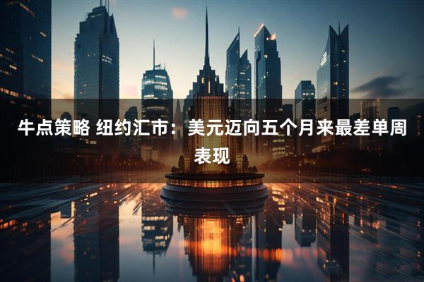 牛点策略 纽约汇市：美元迈向五个月来最差单周表现