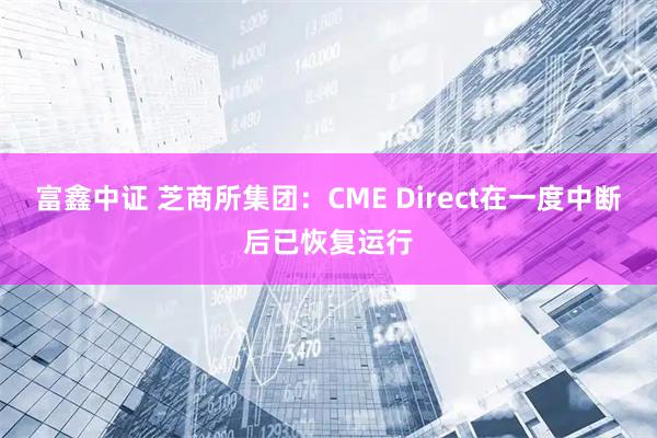 富鑫中证 芝商所集团：CME Direct在一度中断后已恢复运行