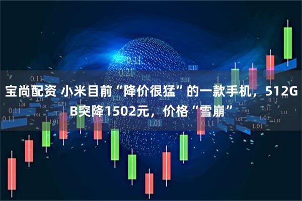 宝尚配资 小米目前“降价很猛”的一款手机，512GB突降1502元，价格“雪崩”