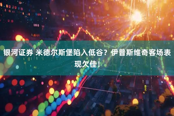 银河证券 米德尔斯堡陷入低谷？伊普斯维奇客场表现欠佳！