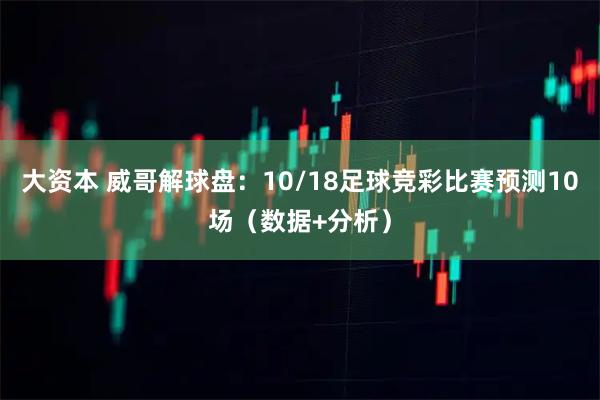 大资本 威哥解球盘：10/18足球竞彩比赛预测10场（数据+分析）