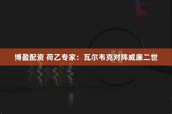 博盈配资 荷乙专家：瓦尔韦克对阵威廉二世