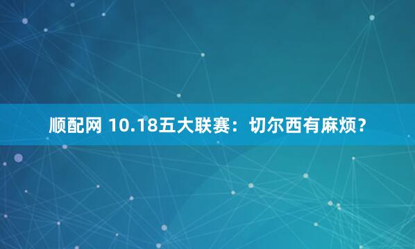 顺配网 10.18五大联赛：切尔西有麻烦？