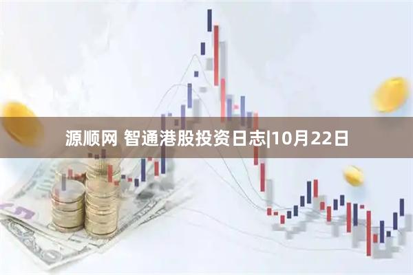 源顺网 智通港股投资日志|10月22日