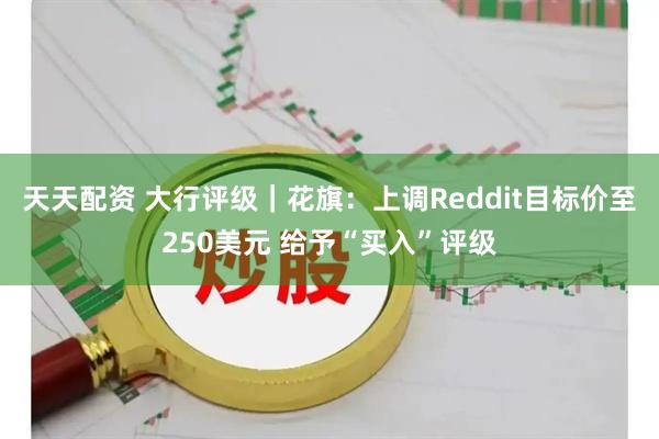 天天配资 大行评级｜花旗：上调Reddit目标价至250美元 给予“买入”评级