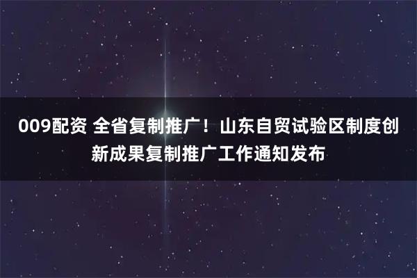 009配资 全省复制推广！山东自贸试验区制度创新成果复制推广工作通知发布