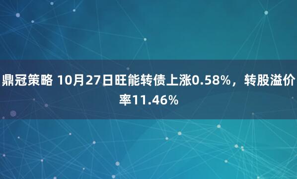 鼎冠策略 10月27日旺能转债上涨0.58%，转股溢价率11.46%