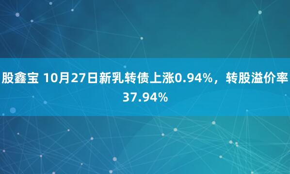股鑫宝 10月27日新乳转债上涨0.94%，转股溢价率37.94%