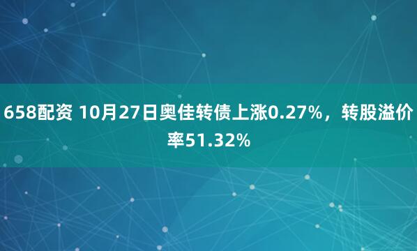658配资 10月27日奥佳转债上涨0.27%，转股溢价率51.32%