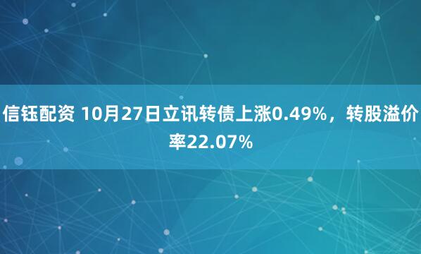 信钰配资 10月27日立讯转债上涨0.49%，转股溢价率22.07%