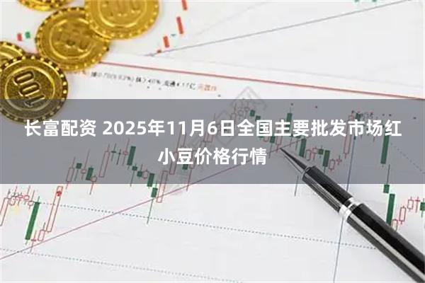 长富配资 2025年11月6日全国主要批发市场红小豆价格行情
