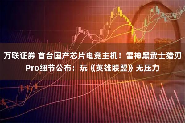 万联证券 首台国产芯片电竞主机！雷神黑武士猎刃Pro细节公布：玩《英雄联盟》无压力