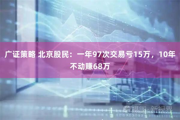 广证策略 北京股民：一年97次交易亏15万，10年不动赚68万