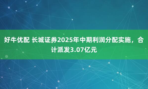 好牛优配 长城证券2025年中期利润分配实施，合计派发3.07亿元