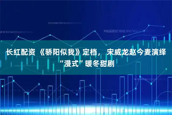 长红配资 《骄阳似我》定档， 宋威龙赵今麦演绎“漫式”暖冬甜剧