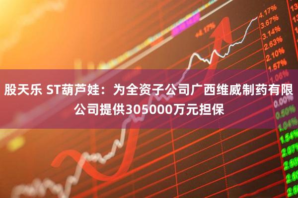 股天乐 ST葫芦娃：为全资子公司广西维威制药有限公司提供305000万元担保