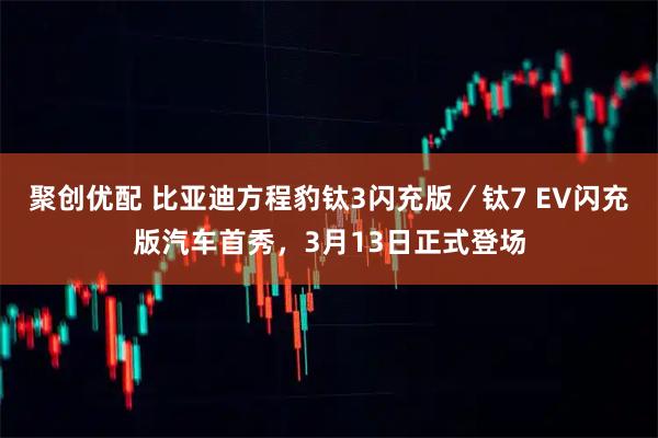 聚创优配 比亚迪方程豹钛3闪充版／钛7 EV闪充版汽车首秀，3月13日正式登场