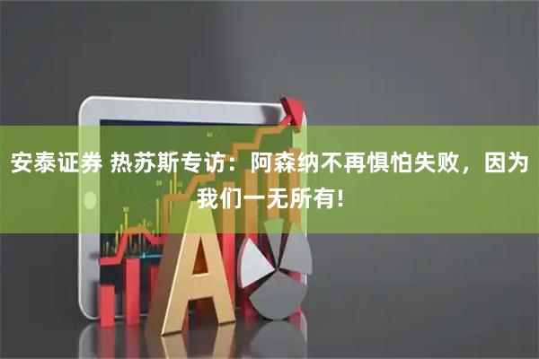 安泰证券 热苏斯专访：阿森纳不再惧怕失败，因为我们一无所有!