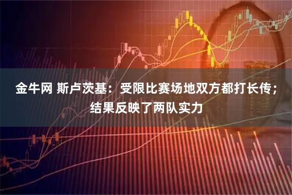 金牛网 斯卢茨基：受限比赛场地双方都打长传；结果反映了两队实力