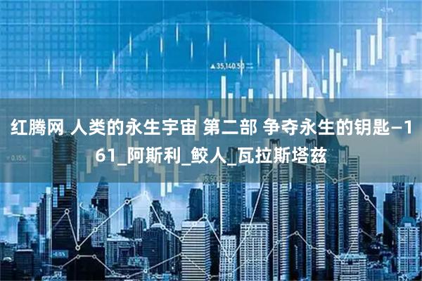红腾网 人类的永生宇宙 第二部 争夺永生的钥匙—161_阿斯利_鲛人_瓦拉斯塔兹