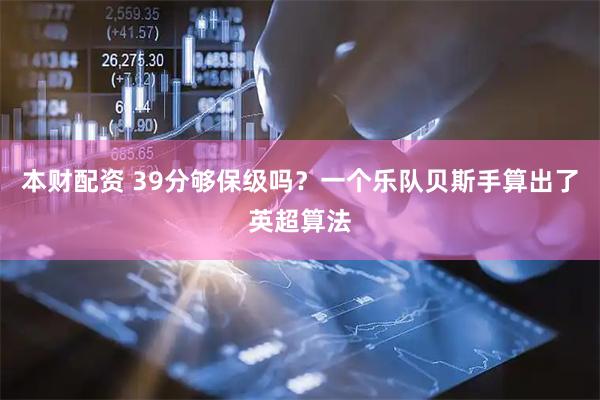 本财配资 39分够保级吗？一个乐队贝斯手算出了英超算法