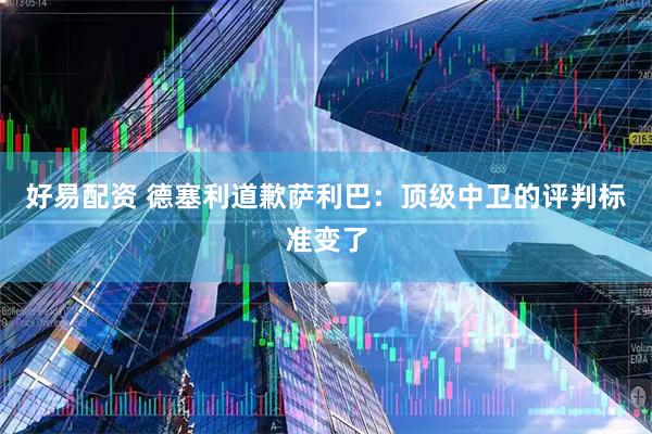 好易配资 德塞利道歉萨利巴：顶级中卫的评判标准变了
