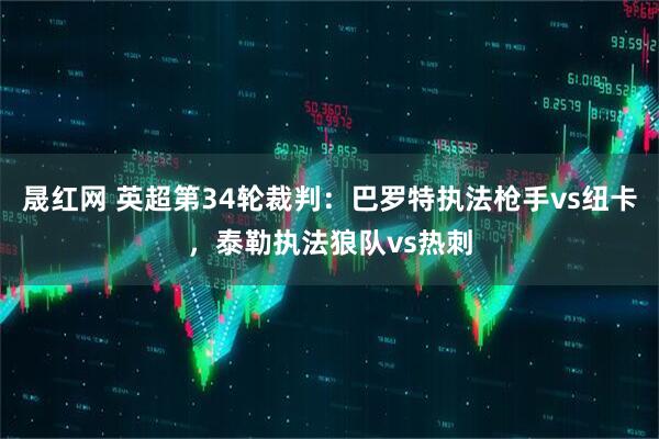 晟红网 英超第34轮裁判：巴罗特执法枪手vs纽卡，泰勒执法狼队vs热刺