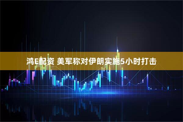 鸿E配资 美军称对伊朗实施5小时打击