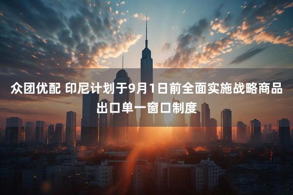 众团优配 印尼计划于9月1日前全面实施战略商品出口单一窗口制度
